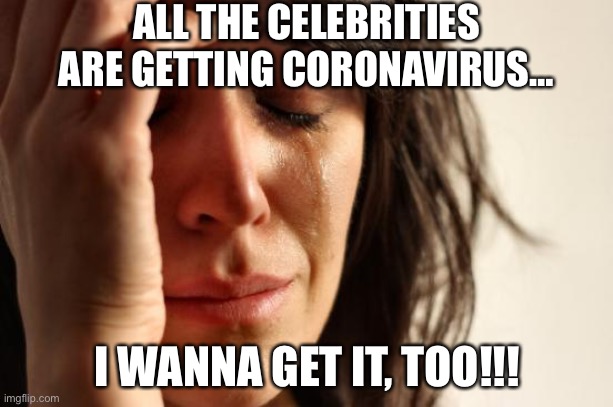First World Problems Meme | ALL THE CELEBRITIES ARE GETTING CORONAVIRUS…; I WANNA GET IT, TOO!!! | image tagged in memes,first world problems | made w/ Imgflip meme maker