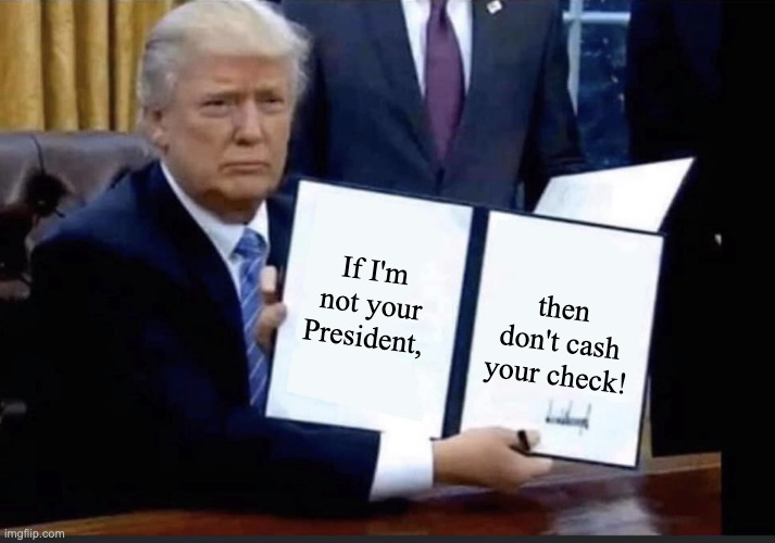 NOT YOUR PRESIDENT? | If I'm not your President, then don't cash your check! | image tagged in trump bill signing,libtard,stupid liberals,haters gonna hate | made w/ Imgflip meme maker