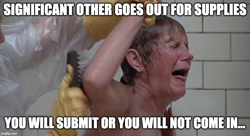 Cleanse | SIGNIFICANT OTHER GOES OUT FOR SUPPLIES; YOU WILL SUBMIT OR YOU WILL NOT COME IN... | image tagged in silkwood,covid-19,bathing | made w/ Imgflip meme maker