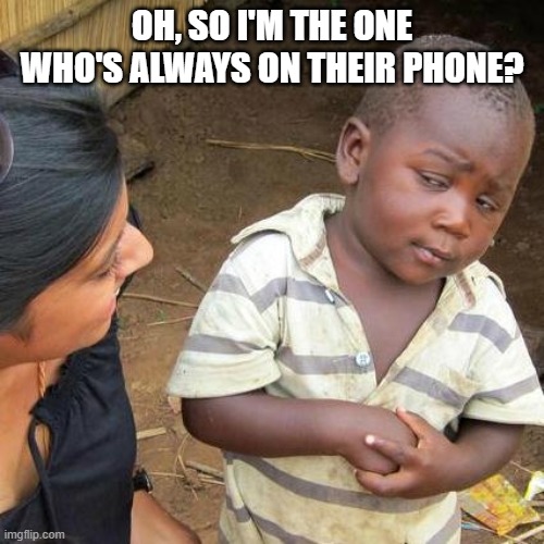 Third World Skeptical Kid | OH, SO I'M THE ONE WHO'S ALWAYS ON THEIR PHONE? | image tagged in memes,third world skeptical kid | made w/ Imgflip meme maker