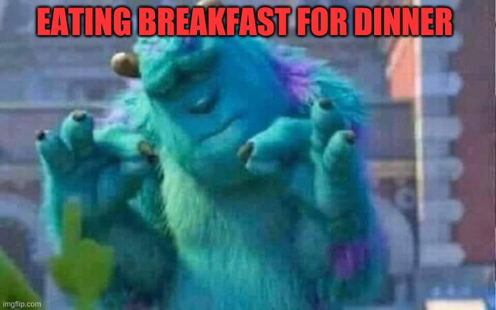 Sully shutdown | EATING BREAKFAST FOR DINNER | image tagged in sully shutdown | made w/ Imgflip meme maker