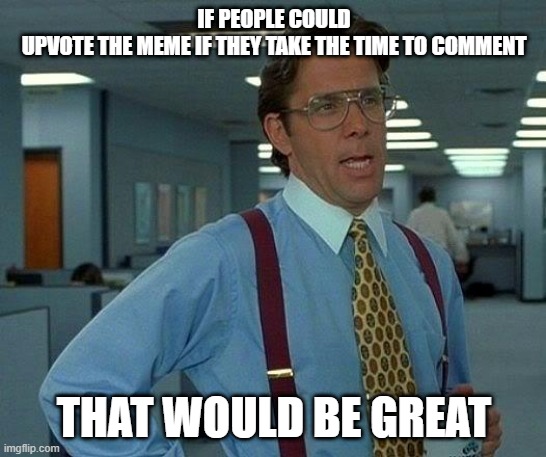 That Would Be Great Meme | IF PEOPLE COULD UPVOTE THE MEME IF THEY TAKE THE TIME TO COMMENT; THAT WOULD BE GREAT | image tagged in memes,that would be great | made w/ Imgflip meme maker