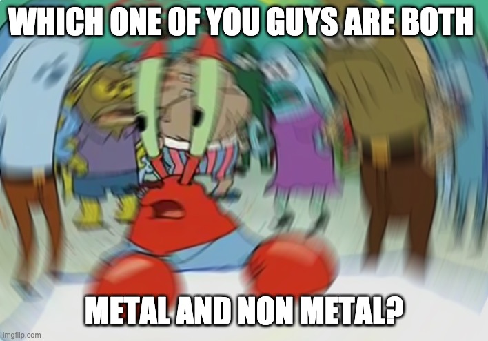 Mr Krabs Blur Meme | WHICH ONE OF YOU GUYS ARE BOTH; METAL AND NON METAL? | image tagged in memes,mr krabs blur meme | made w/ Imgflip meme maker