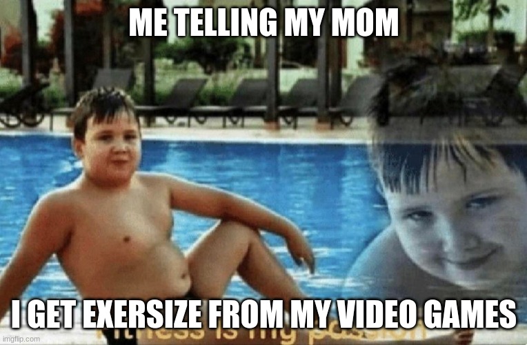 Fitness is my passion | ME TELLING MY MOM; I GET EXERCISE FROM MY VIDEO GAMES | image tagged in fitness is my passion | made w/ Imgflip meme maker