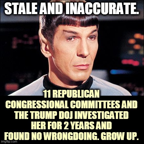 Condescending Spock | STALE AND INACCURATE. 11 REPUBLICAN CONGRESSIONAL COMMITTEES AND THE TRUMP DOJ INVESTIGATED HER FOR 2 YEARS AND FOUND NO WRONGDOING. GROW UP | image tagged in condescending spock | made w/ Imgflip meme maker
