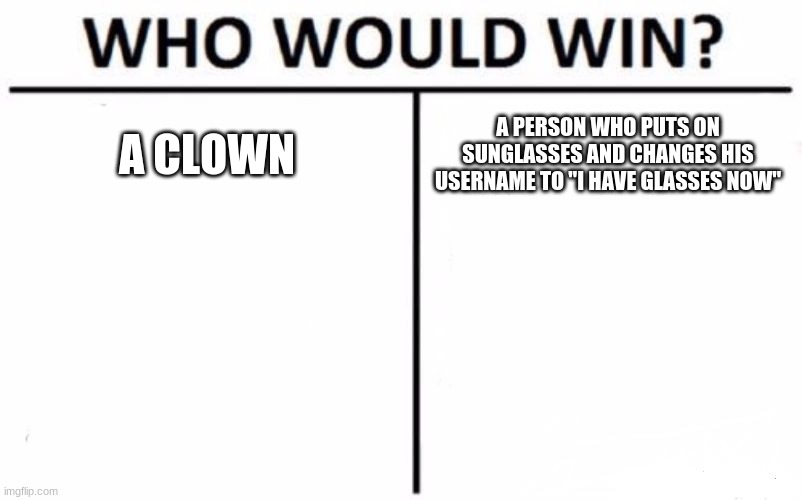 Who Would Win? | A CLOWN; A PERSON WHO PUTS ON SUNGLASSES AND CHANGES HIS USERNAME TO "I HAVE GLASSES NOW" | image tagged in memes,who would win | made w/ Imgflip meme maker