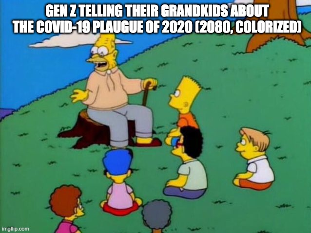 grampa simpson | GEN Z TELLING THEIR GRANDKIDS ABOUT THE COVID-19 PLAUGUE OF 2020 (2080, COLORIZED) | image tagged in grampa simpson | made w/ Imgflip meme maker