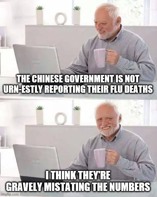 Hide the Pain Harold Meme | THE CHINESE GOVERNMENT IS NOT URN-ESTLY REPORTING THEIR FLU DEATHS; I THINK THEY'RE GRAVELY MISTATING THE NUMBERS | image tagged in memes,hide the pain harold | made w/ Imgflip meme maker