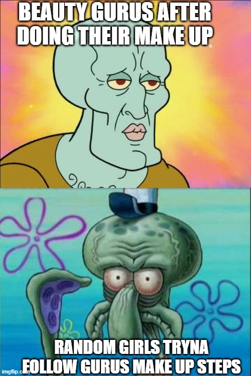 Squidward Meme | BEAUTY GURUS AFTER DOING THEIR MAKE UP; RANDOM GIRLS TRYNA FOLLOW GURUS MAKE UP STEPS | image tagged in memes,squidward | made w/ Imgflip meme maker