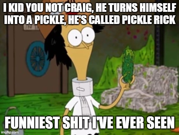 I KID YOU NOT CRAIG, HE TURNS HIMSELF INTO A PICKLE, HE'S CALLED PICKLE RICK; FUNNIEST SHIT I'VE EVER SEEN | image tagged in pickle rick,sanjay and craig | made w/ Imgflip meme maker