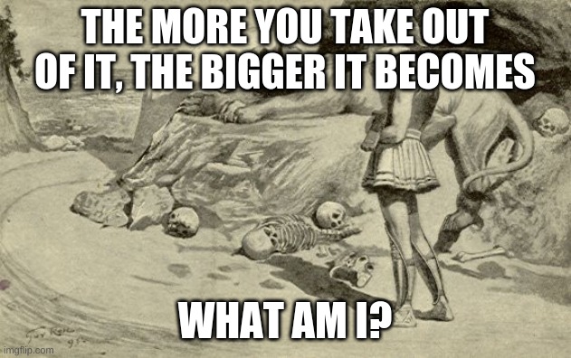 Riddles and Brainteasers | THE MORE YOU TAKE OUT OF IT, THE BIGGER IT BECOMES; WHAT AM I? | image tagged in riddles and brainteasers | made w/ Imgflip meme maker