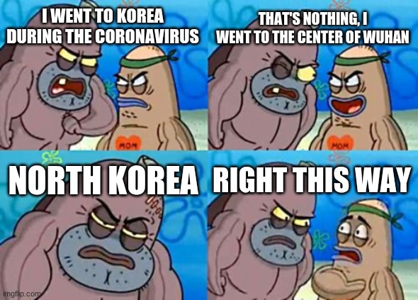 How Tough Are You | THAT'S NOTHING, I WENT TO THE CENTER OF WUHAN; I WENT TO KOREA DURING THE CORONAVIRUS; NORTH KOREA; RIGHT THIS WAY | image tagged in memes,how tough are you,coronavirus,north korea | made w/ Imgflip meme maker