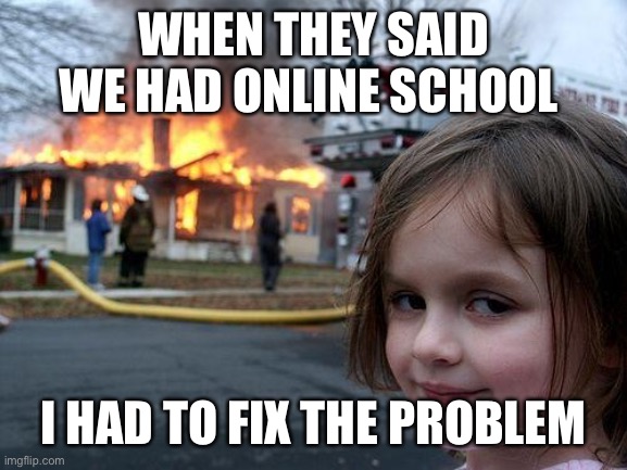 Disaster Girl | WHEN THEY SAID WE HAD ONLINE SCHOOL; I HAD TO FIX THE PROBLEM | image tagged in memes,disaster girl | made w/ Imgflip meme maker