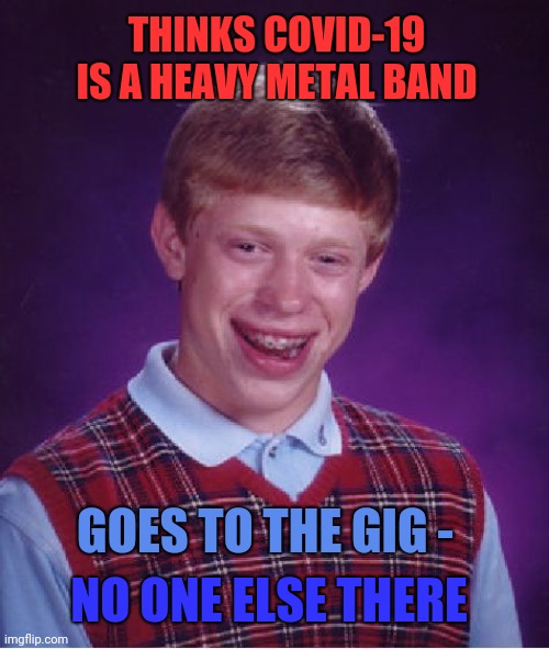COVID Brian - Part 1 | THINKS COVID-19 IS A HEAVY METAL BAND; GOES TO THE GIG -; NO ONE ELSE THERE | image tagged in memes,bad luck brian,covid-19,heavy metal,music | made w/ Imgflip meme maker