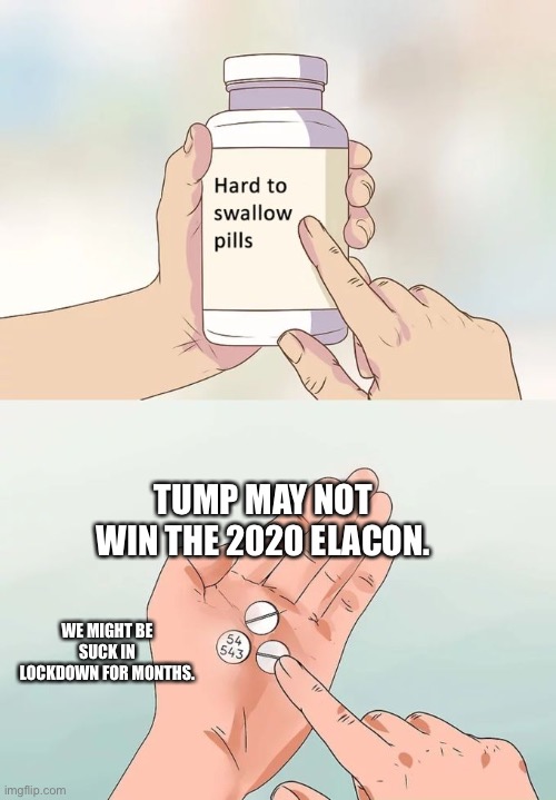 Hard To Swallow Pills | TUMP MAY NOT WIN THE 2020 ELACON. WE MIGHT BE SUCK IN LOCKDOWN FOR MONTHS. | image tagged in memes,hard to swallow pills | made w/ Imgflip meme maker