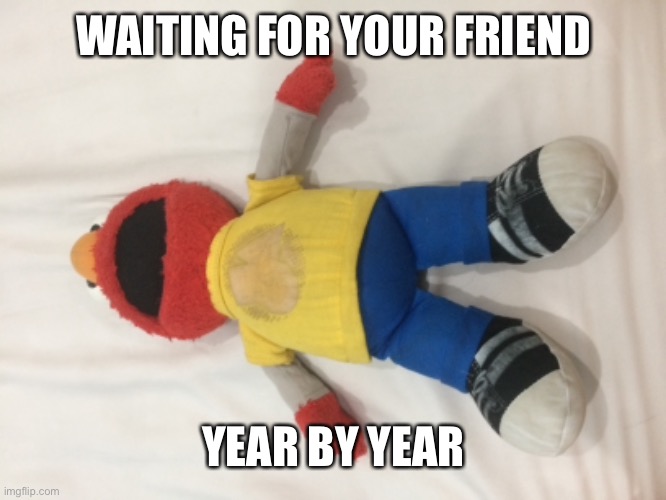 Waiting Elmo | WAITING FOR YOUR FRIEND; YEAR BY YEAR | image tagged in elmo and friends | made w/ Imgflip meme maker