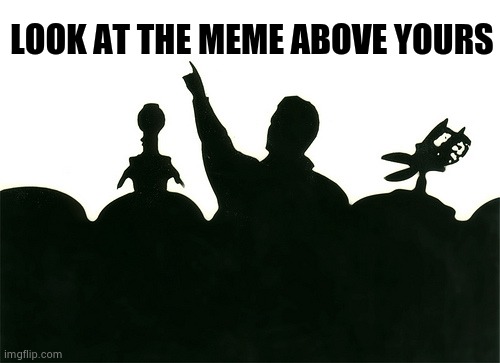 MST3k | LOOK AT THE MEME ABOVE YOURS | image tagged in mst3k | made w/ Imgflip meme maker