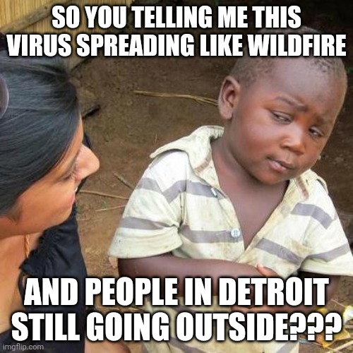 Third World Skeptical Kid Meme | SO YOU TELLING ME THIS VIRUS SPREADING LIKE WILDFIRE; AND PEOPLE IN DETROIT STILL GOING OUTSIDE??? | image tagged in memes,third world skeptical kid | made w/ Imgflip meme maker
