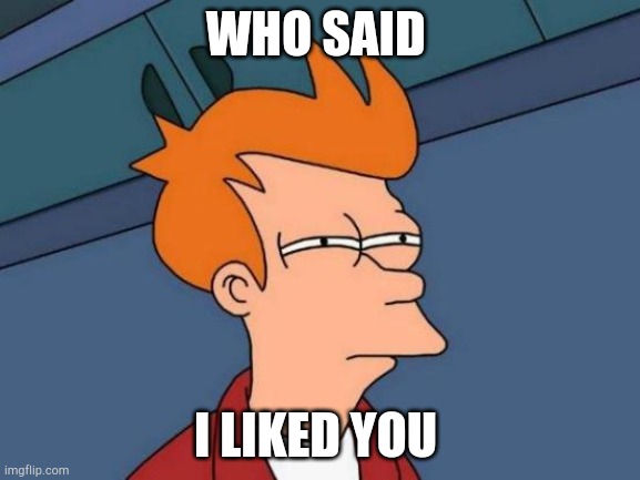 Futurama Fry | WHO SAID; I LIKED YOU | image tagged in memes,futurama fry | made w/ Imgflip meme maker