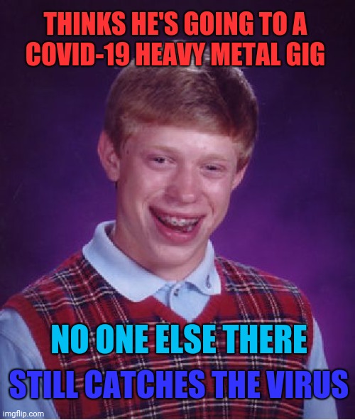 COVID Brian - Part 2 | THINKS HE'S GOING TO A
COVID-19 HEAVY METAL GIG; NO ONE ELSE THERE; STILL CATCHES THE VIRUS | image tagged in memes,bad luck brian,covid-19,heavy metal,music | made w/ Imgflip meme maker