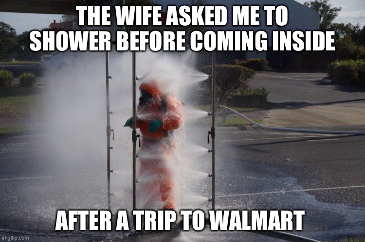 Perhaps a little extreme? | THE WIFE ASKED ME TO SHOWER BEFORE COMING INSIDE; AFTER A TRIP TO WALMART | image tagged in decontamination,covid-19,coronavirus,walmart | made w/ Imgflip meme maker