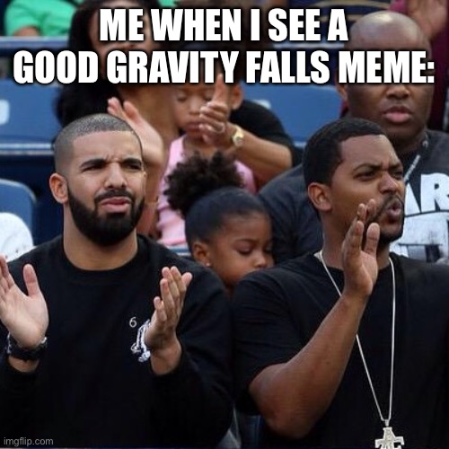 Drake Clapping | ME WHEN I SEE A GOOD GRAVITY FALLS MEME: | image tagged in drake clapping | made w/ Imgflip meme maker