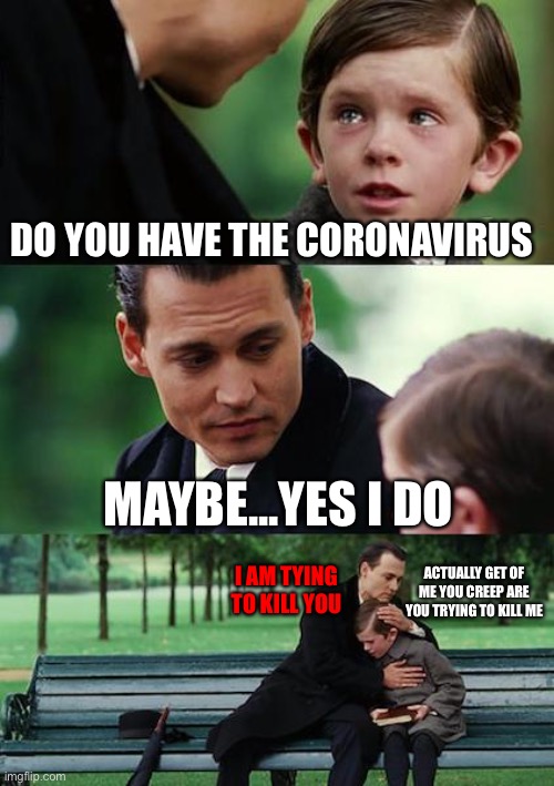 Finding Neverland | DO YOU HAVE THE CORONAVIRUS; MAYBE...YES I DO; I AM TYING TO KILL YOU; ACTUALLY GET OF ME YOU CREEP ARE YOU TRYING TO KILL ME | image tagged in memes,finding neverland | made w/ Imgflip meme maker