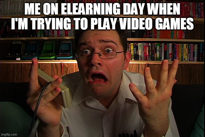 AVGN What were they thinking? | ME ON ELEARNING DAY WHEN I'M TRYING TO PLAY VIDEO GAMES | image tagged in avgn what were they thinking | made w/ Imgflip meme maker