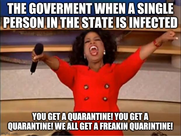 Oprah You Get A Meme | THE GOVERMENT WHEN A SINGLE PERSON IN THE STATE IS INFECTED; YOU GET A QUARANTINE! YOU GET A QUARANTINE! WE ALL GET A FREAKIN QUARINTINE! | image tagged in memes,oprah you get a | made w/ Imgflip meme maker
