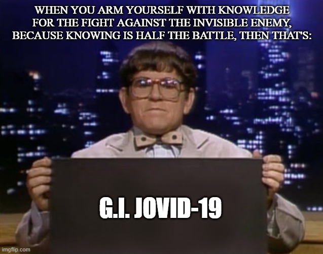 Doctor Kazurinsky | WHEN YOU ARM YOURSELF WITH KNOWLEDGE FOR THE FIGHT AGAINST THE INVISIBLE ENEMY, BECAUSE KNOWING IS HALF THE BATTLE, THEN THAT'S:; G.I. JOVID-19 | image tagged in doctor kazurinsky | made w/ Imgflip meme maker
