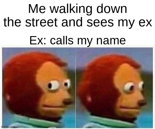 Monkey Puppet Meme | Me walking down the street and sees my ex; Ex: calls my name | image tagged in memes,monkey puppet,relationships | made w/ Imgflip meme maker