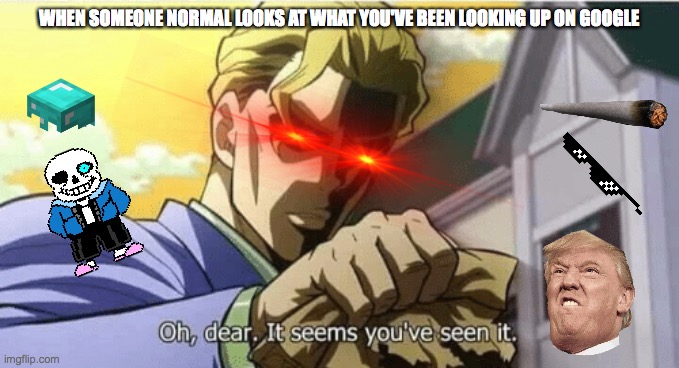 Oh dear, it seems you've seen it | WHEN SOMEONE NORMAL LOOKS AT WHAT YOU'VE BEEN LOOKING UP ON GOOGLE | image tagged in oh dear it seems you've seen it | made w/ Imgflip meme maker