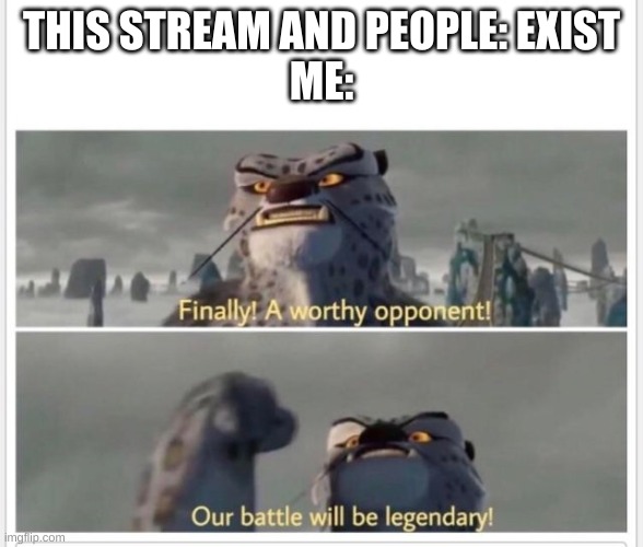 Finally! A worthy opponent! | THIS STREAM AND PEOPLE: EXIST
ME: | image tagged in finally a worthy opponent | made w/ Imgflip meme maker