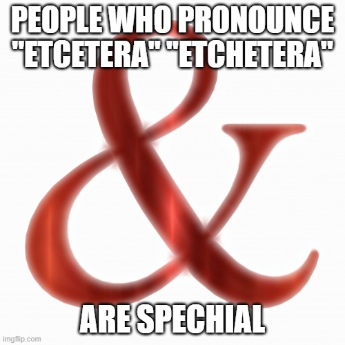 ampersand | PEOPLE WHO PRONOUNCE "ETCETERA" "ETCHETERA"; ARE SPECHIAL | image tagged in ampersand | made w/ Imgflip meme maker