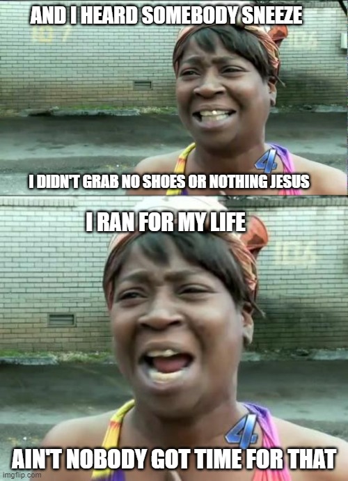 AND I HEARD SOMEBODY SNEEZE; I DIDN'T GRAB NO SHOES OR NOTHING JESUS; I RAN FOR MY LIFE; AIN'T NOBODY GOT TIME FOR THAT | image tagged in ain't nobody got time for that,aint nobody got time for that | made w/ Imgflip meme maker