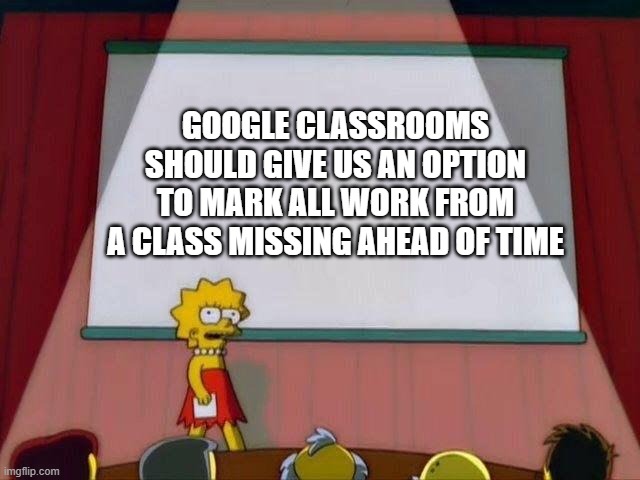 Lisa Simpson's Presentation | GOOGLE CLASSROOMS SHOULD GIVE US AN OPTION TO MARK ALL WORK FROM A CLASS MISSING AHEAD OF TIME | image tagged in lisa simpson's presentation | made w/ Imgflip meme maker