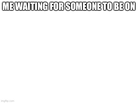 Blank White Template | ME WAITING FOR SOMEONE TO BE ON | image tagged in blank white template | made w/ Imgflip meme maker