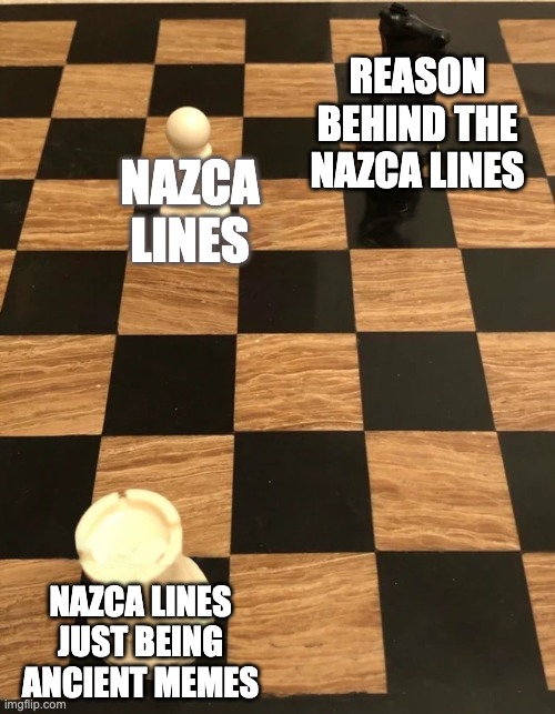 Chess meme | REASON BEHIND THE NAZCA LINES; NAZCA LINES; NAZCA LINES JUST BEING ANCIENT MEMES | image tagged in chess meme | made w/ Imgflip meme maker