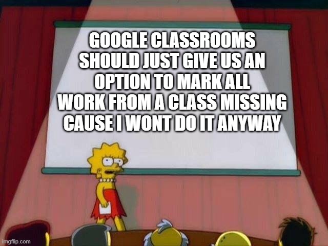 Lisa Simpson's Presentation | GOOGLE CLASSROOMS SHOULD JUST GIVE US AN OPTION TO MARK ALL WORK FROM A CLASS MISSING CAUSE I WONT DO IT ANYWAY | image tagged in lisa simpson's presentation | made w/ Imgflip meme maker