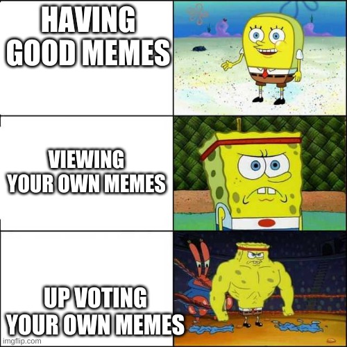 Spongebob strong | HAVING GOOD MEMES; VIEWING YOUR OWN MEMES; UP VOTING YOUR OWN MEMES | image tagged in spongebob strong | made w/ Imgflip meme maker