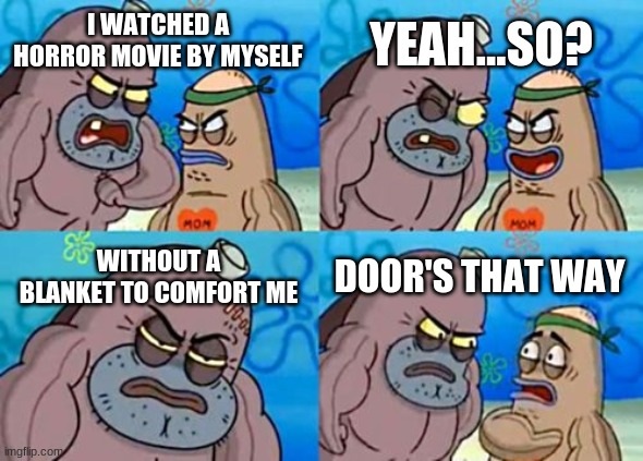 How Tough Are You | YEAH...SO? I WATCHED A HORROR MOVIE BY MYSELF; WITHOUT A BLANKET TO COMFORT ME; DOOR'S THAT WAY | image tagged in memes,how tough are you | made w/ Imgflip meme maker