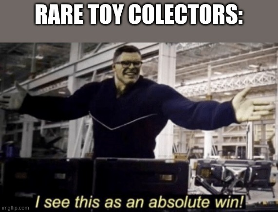RARE TOY COLECTORS: | image tagged in i see this as an absolute win | made w/ Imgflip meme maker