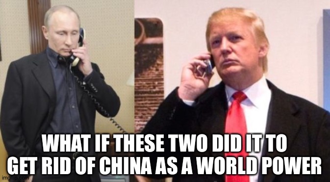 Trump Putin phone call | WHAT IF THESE TWO DID IT TO GET RID OF CHINA AS A WORLD POWER | image tagged in trump putin phone call | made w/ Imgflip meme maker