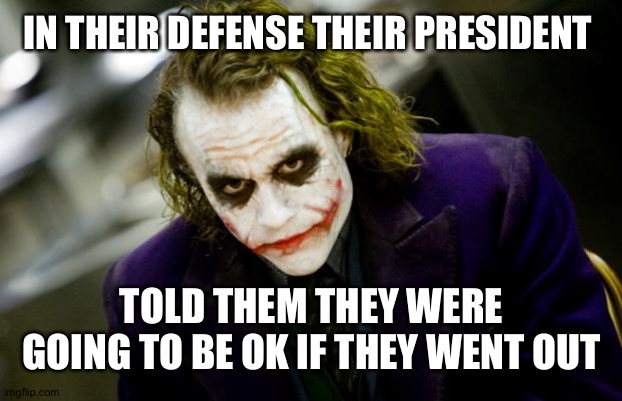 why so serious joker | IN THEIR DEFENSE THEIR PRESIDENT TOLD THEM THEY WERE GOING TO BE OK IF THEY WENT OUT | image tagged in why so serious joker | made w/ Imgflip meme maker