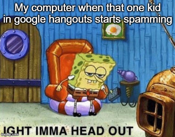 Ight imma head out | My computer when that one kid in google hangouts starts spamming | image tagged in ight imma head out | made w/ Imgflip meme maker