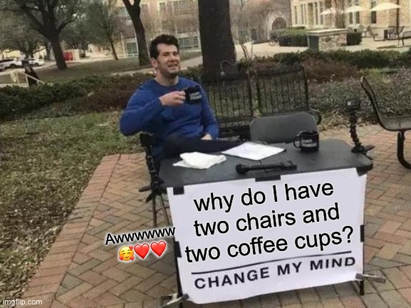 Change My Mind | why do I have two chairs and two coffee cups? Awwwwww 🥰❤️❤️ | image tagged in memes,change my mind | made w/ Imgflip meme maker