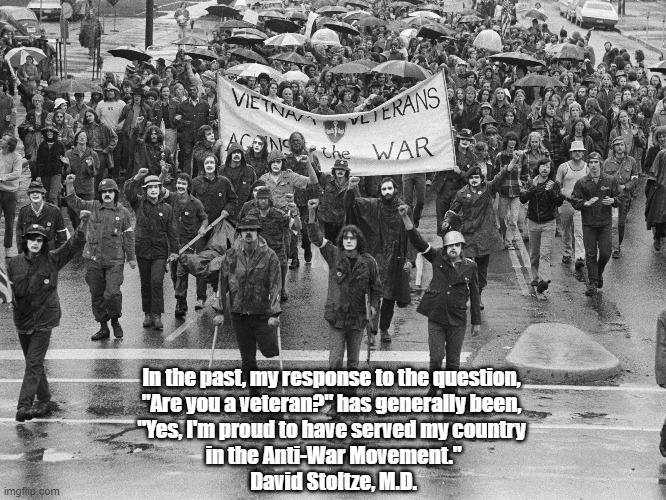 "Yes, I'm Proud To Have Served My Country In The Anti-War Movement" | In the past, my response to the question, 
"Are you a veteran?" has generally been, 
"Yes, I'm proud to have served my country 
in the Anti-War Movement."
David Stoltze, M.D. | image tagged in doctor david stoltze,vietnam war resistance,vietname war protest | made w/ Imgflip meme maker