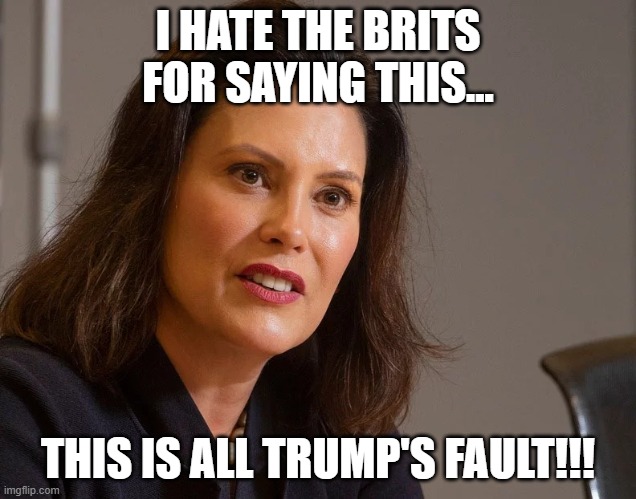 Gretchen Whitmer, governor of Michigan | I HATE THE BRITS FOR SAYING THIS... THIS IS ALL TRUMP'S FAULT!!! | image tagged in gretchen whitmer governor of michigan | made w/ Imgflip meme maker