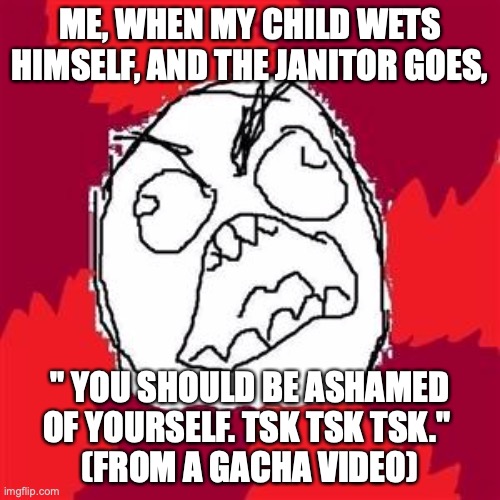 Rage Face | ME, WHEN MY CHILD WETS HIMSELF, AND THE JANITOR GOES, " YOU SHOULD BE ASHAMED OF YOURSELF. TSK TSK TSK." 
(FROM A GACHA VIDEO) | image tagged in rage face | made w/ Imgflip meme maker