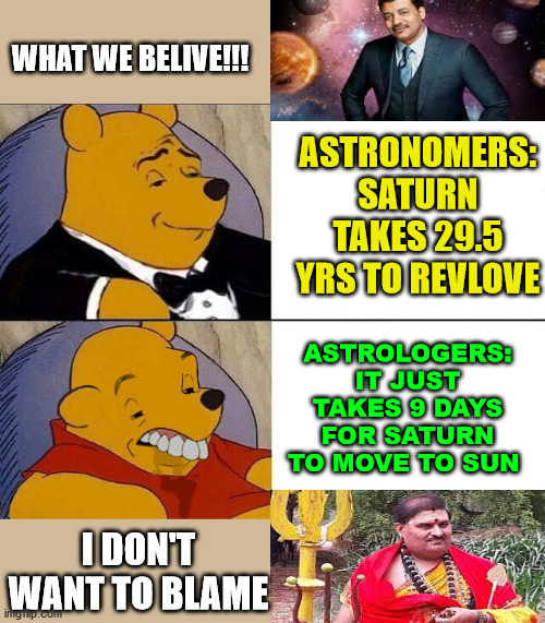 Tuxedo Winnie the Pooh grossed reverse | WHAT WE BELIVE!!! ASTRONOMERS: SATURN TAKES 29.5 YRS TO REVLOVE; ASTROLOGERS: IT JUST TAKES 9 DAYS FOR SATURN TO MOVE TO SUN; I DON'T WANT TO BLAME | image tagged in tuxedo winnie the pooh grossed reverse,astrology,astronomy,planet,blank,science | made w/ Imgflip meme maker